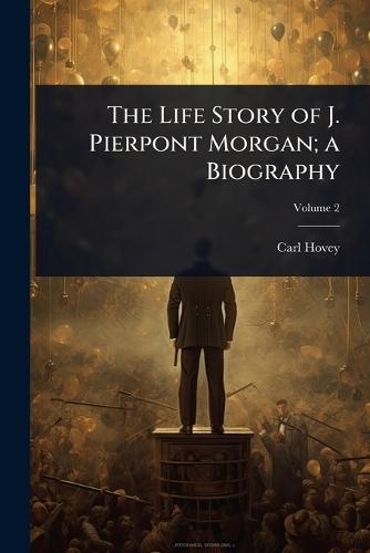 The Life Story of J. Pierpont Morgan; a Biography