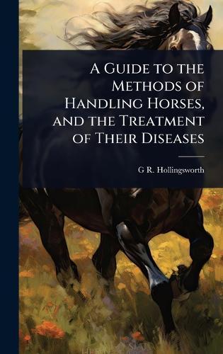 A Guide to the Methods of Handling Horses, and the Treatment of Their Diseases