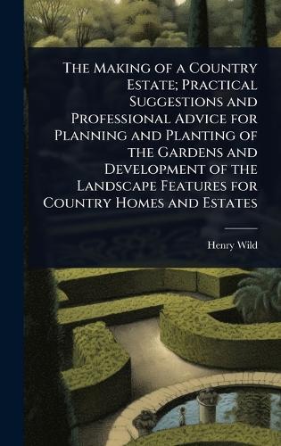 The Making of a Country Estate; Practical Suggestions and Professional Advice for Planning and Planting of the Gardens and Development of the Landscape Features for Country Homes and Estates