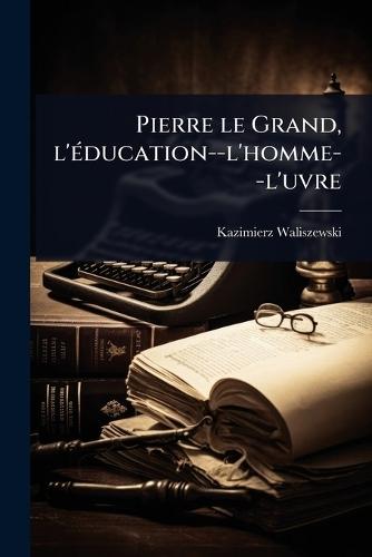 Pierre le Grand, l'Ã(c)ducation--l'homme--l'uvre