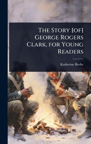 The Story [of] George Rogers Clark, for Young Readers