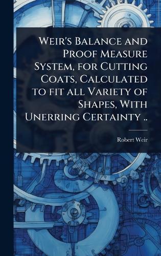 Weir's Balance and Proof Measure System, for Cutting Coats, Calculated to fit all Variety of Shapes, With Unerring Certainty ..