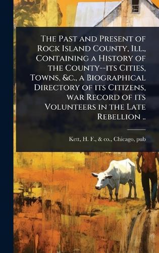 The Past and Present of Rock Island County, Ill., Containing a History of the County--its Cities, Towns, &c., a Biographical Directory of its Citizens, war Record of its Volunteers in the Late Rebellion ..