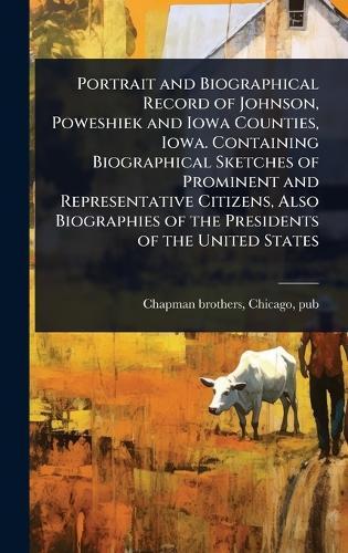 Portrait and Biographical Record of Johnson, Poweshiek and Iowa Counties, Iowa. Containing Biographical Sketches of Prominent and Representative Citizens, Also Biographies of the Presidents of the United States