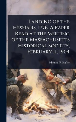 Landing of the Hessians, 1776. A Paper Read at the Meeting of the Massachusetts Historical Society, February 11, 1904