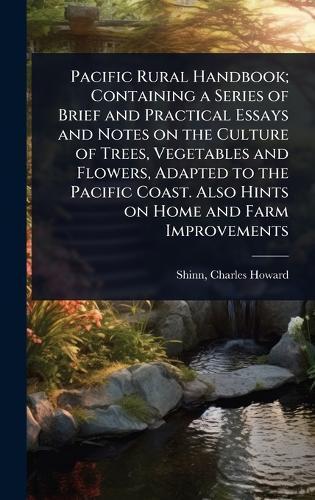 Pacific Rural Handbook; Containing a Series of Brief and Practical Essays and Notes on the Culture of Trees, Vegetables and Flowers, Adapted to the Pacific Coast. Also Hints on Home and Farm Improvements