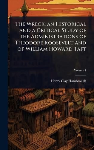The Wreck; an Historical and a Critical Study of the Administrations of Theodore Roosevelt and of William Howard Taft