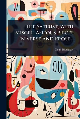 The Satirist, With Miscellaneous Pieces in Verse and Prose ..