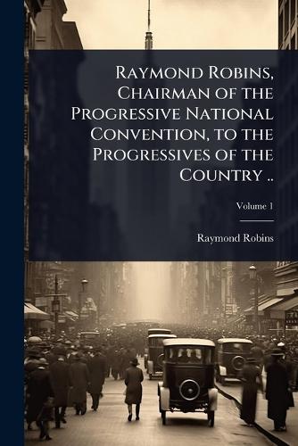 Raymond Robins, Chairman of the Progressive National Convention, to the Progressives of the Country ..