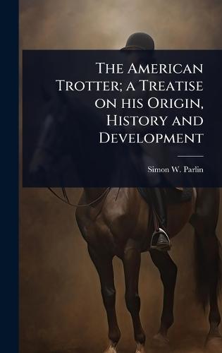 The American Trotter; a Treatise on his Origin, History and Development