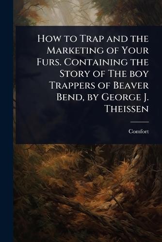 How to Trap and the Marketing of Your Furs. Containing the Story of The boy Trappers of Beaver Bend, by George J. Theissen
