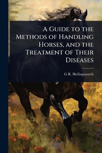 A Guide to the Methods of Handling Horses, and the Treatment of Their Diseases