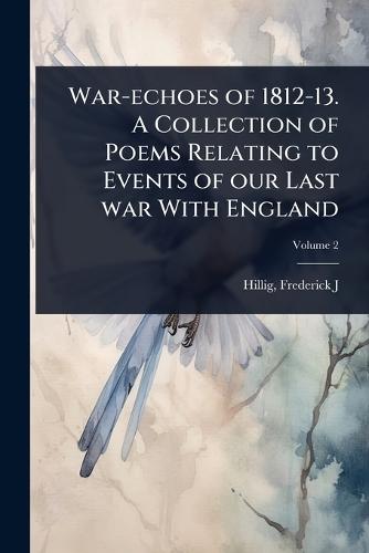 War-echoes of 1812-13. A Collection of Poems Relating to Events of our Last war With England