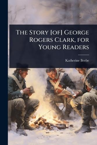 The Story [of] George Rogers Clark, for Young Readers
