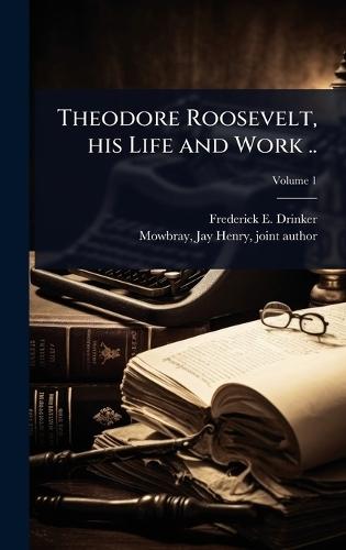 Theodore Roosevelt, his Life and Work ..