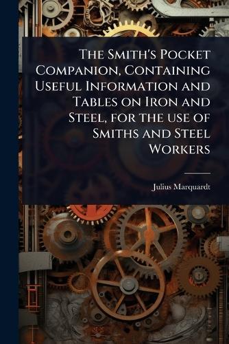 The Smith's Pocket Companion, Containing Useful Information and Tables on Iron and Steel, for the use of Smiths and Steel Workers