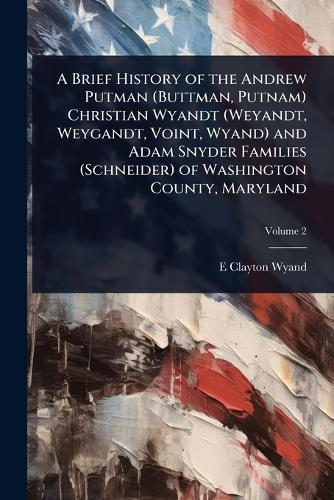 A Brief History of the Andrew Putman (Buttman, Putnam) Christian Wyandt (Weyandt, Weygandt, Voint, Wyand) and Adam Snyder Families (Schneider) of Washington County, Maryland
