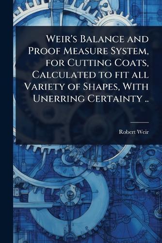 Weir's Balance and Proof Measure System, for Cutting Coats, Calculated to fit all Variety of Shapes, With Unerring Certainty ..