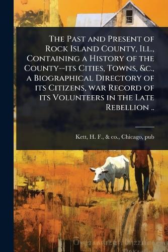 The Past and Present of Rock Island County, Ill., Containing a History of the County--its Cities, Towns, &c., a Biographical Directory of its Citizens, war Record of its Volunteers in the Late Rebellion ..