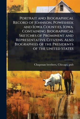 Portrait and Biographical Record of Johnson, Poweshiek and Iowa Counties, Iowa. Containing Biographical Sketches of Prominent and Representative Citizens, Also Biographies of the Presidents of the United States