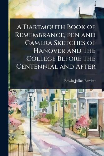 A Dartmouth Book of Remembrance; pen and Camera Sketches of Hanover and the College Before the Centennial and After
