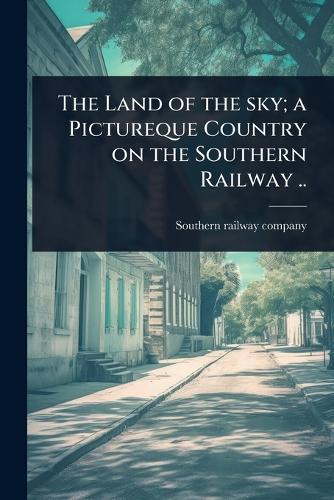 The Land of the sky; a Pictureque Country on the Southern Railway ..