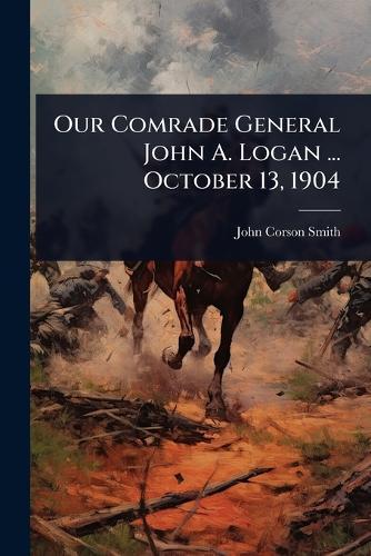 Our Comrade General John A. Logan ... October 13, 1904