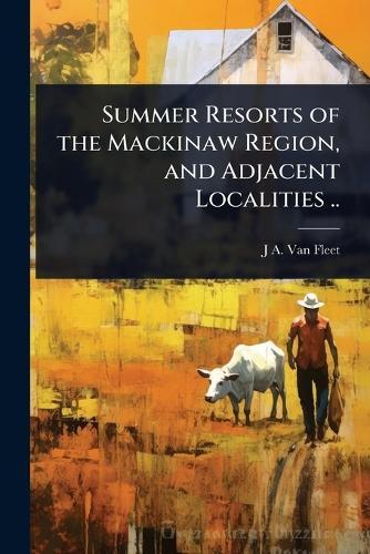 Summer Resorts of the Mackinaw Region, and Adjacent Localities ..
