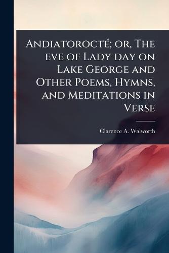 AndiatoroctÃ(c); or, The eve of Lady day on Lake George and Other Poems, Hymns, and Meditations in Verse