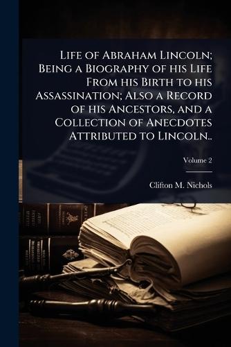 Life of Abraham Lincoln; Being a Biography of his Life From his Birth to his Assassination; Also a Record of his Ancestors, and a Collection of Anecdotes Attributed to Lincoln..