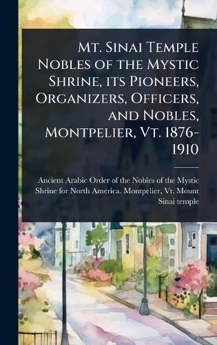 Mt. Sinai Temple Nobles of the Mystic Shrine, its Pioneers, Organizers, Officers, and Nobles, Montpelier, Vt. 1876-1910