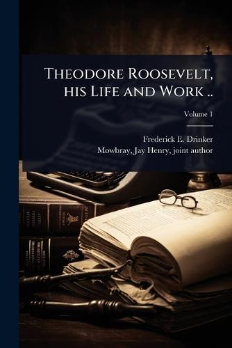 Theodore Roosevelt, his Life and Work ..