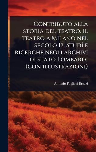 Contributo alla storia del teatro. Il teatro a Milano nel secolo 17. StudÃ(R) e ricerche negli archivÃ(R) di stato Lombardi (con illustrazioni)