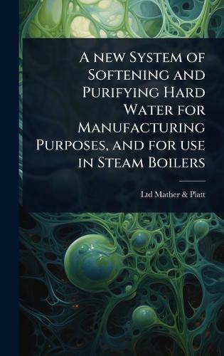 A new System of Softening and Purifying Hard Water for Manufacturing Purposes, and for use in Steam Boilers