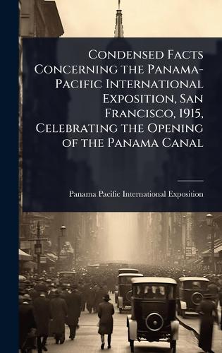 Condensed Facts Concerning the Panama-Pacific International Exposition, San Francisco, 1915, Celebrating the Opening of the Panama Canal