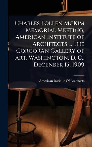 Charles Follen McKim Memorial Meeting, American Institute of Architects ... The Corcoran Gallery of art, Washington, D. C., Decenber 15, 1909