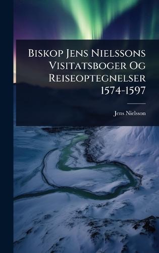 Biskop Jens Nielssons Visitatsboger Og Reiseoptegnelser 1574-1597