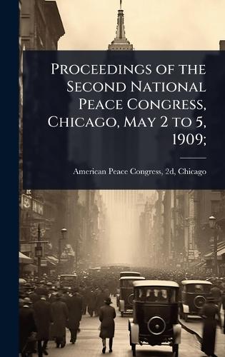 Proceedings of the Second National Peace Congress, Chicago, May 2 to 5, 1909;