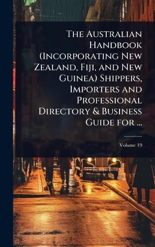 The Australian Handbook (Incorporating New Zealand, Fiji, and New Guinea) Shippers, Importers and Professional Directory & Business Guide for ...