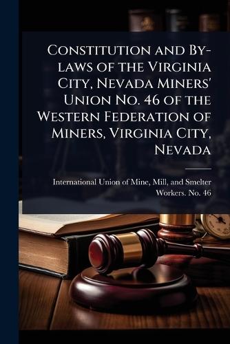 Constitution and By-laws of the Virginia City, Nevada Miners' Union No. 46 of the Western Federation of Miners, Virginia City, Nevada