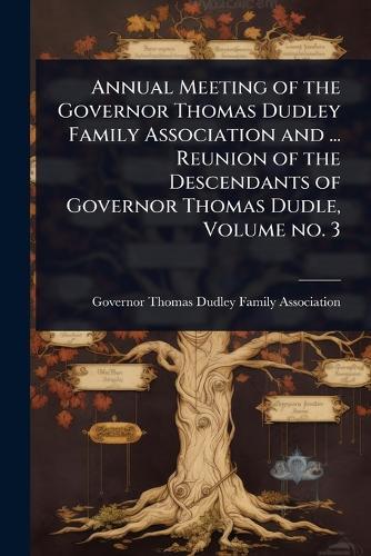 Annual Meeting of the Governor Thomas Dudley Family Association and ... Reunion of the Descendants of Governor Thomas Dudle, Volume no. 3