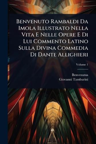 Benvenuto Rambaldi Da Imola Illustrato Nella Vita E Nelle Opere E Di Lui Commento Latino Sulla Divina Commedia Di Dante Allighieri