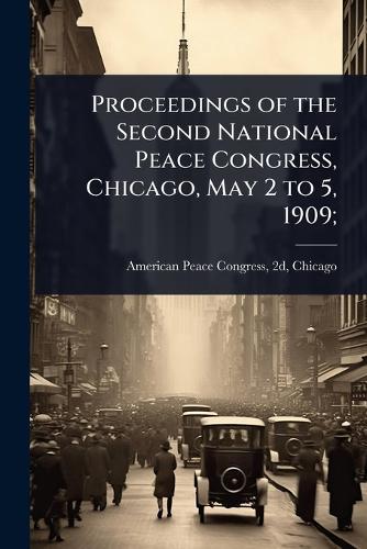 Proceedings of the Second National Peace Congress, Chicago, May 2 to 5, 1909;