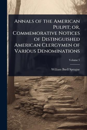 Annals of the American Pulpit; or, Commemorative Notices of Distinguished American Clergymen of Various Denominations