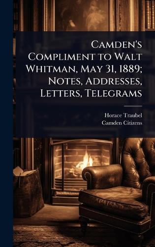 Camden's Compliment to Walt Whitman, May 31, 1889; Notes, Addresses, Letters, Telegrams