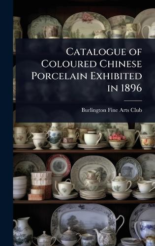 Catalogue of Coloured Chinese Porcelain Exhibited in 1896
