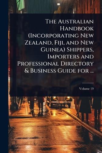 The Australian Handbook (Incorporating New Zealand, Fiji, and New Guinea) Shippers, Importers and Professional Directory & Business Guide for ...