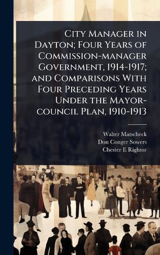 City Manager in Dayton; Four Years of Commission-manager Government, 1914-1917; and Comparisons With Four Preceding Years Under the Mayor-council Plan, 1910-1913