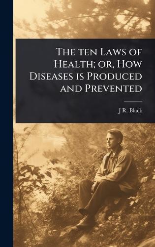 The ten Laws of Health; or, How Diseases is Produced and Prevented