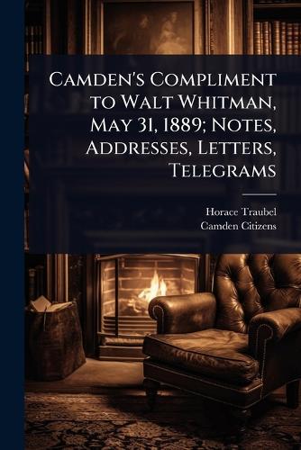 Camden's Compliment to Walt Whitman, May 31, 1889; Notes, Addresses, Letters, Telegrams